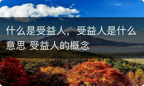 什么是受益人，受益人是什么意思 受益人的概念