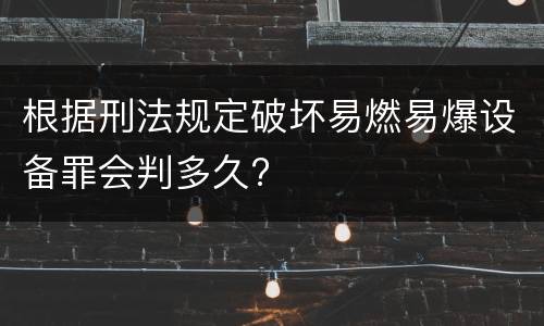根据刑法规定破坏易燃易爆设备罪会判多久?