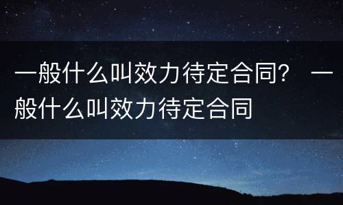 一般什么叫效力待定合同？ 一般什么叫效力待定合同