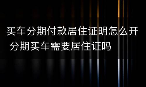 买车分期付款居住证明怎么开 分期买车需要居住证吗