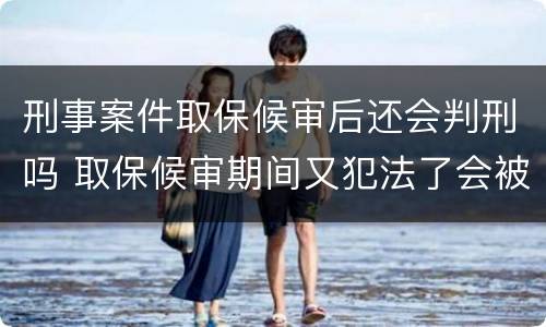 刑事案件取保候审后还会判刑吗 取保候审期间又犯法了会被判刑吗