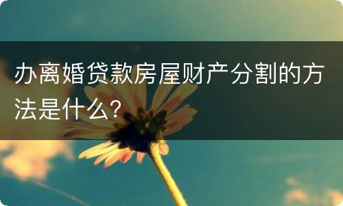 办离婚贷款房屋财产分割的方法是什么？