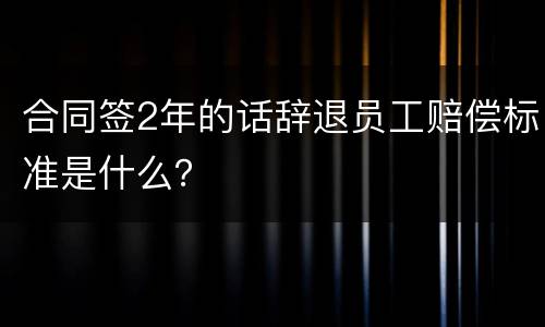 合同签2年的话辞退员工赔偿标准是什么?