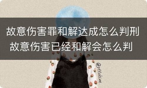 故意伤害罪和解达成怎么判刑 故意伤害已经和解会怎么判