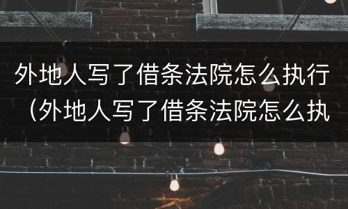 外地人写了借条法院怎么执行（外地人写了借条法院怎么执行财产）