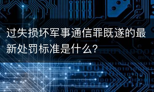 过失损坏军事通信罪既遂的最新处罚标准是什么？