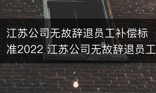 江苏公司无故辞退员工补偿标准2022 江苏公司无故辞退员工补偿标准2022年
