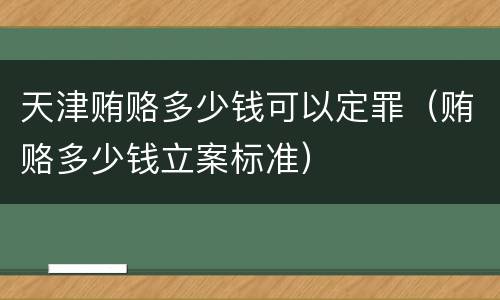 天津贿赂多少钱可以定罪（贿赂多少钱立案标准）