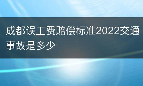 成都误工费赔偿标准2022交通事故是多少