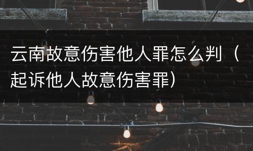 云南故意伤害他人罪怎么判（起诉他人故意伤害罪）