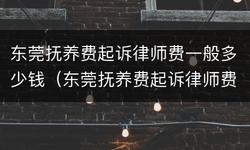 东莞抚养费起诉律师费一般多少钱（东莞抚养费起诉律师费一般多少钱一次）