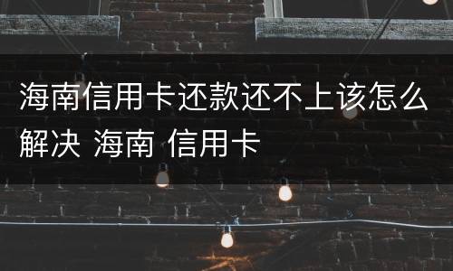海南信用卡还款还不上该怎么解决 海南 信用卡