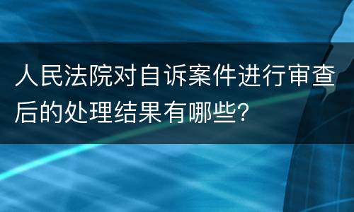 人民法院对自诉案件进行审查后的处理结果有哪些？
