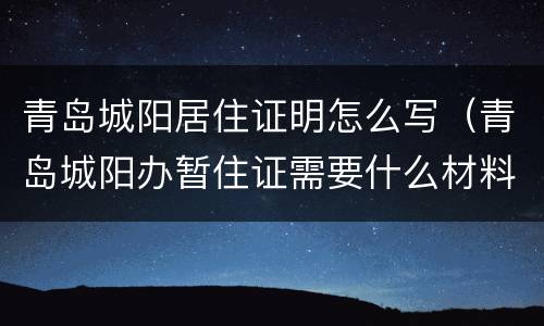 青岛城阳居住证明怎么写（青岛城阳办暂住证需要什么材料?）