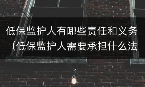低保监护人有哪些责任和义务（低保监护人需要承担什么法律责任）