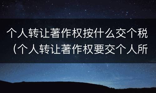 个人转让著作权按什么交个税（个人转让著作权要交个人所得税吗）