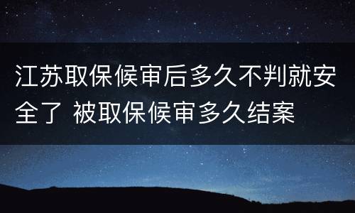 江苏取保候审后多久不判就安全了 被取保候审多久结案