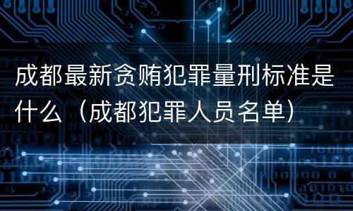 成都最新贪贿犯罪量刑标准是什么（成都犯罪人员名单）