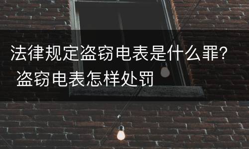 法律规定盗窃电表是什么罪？ 盗窃电表怎样处罚