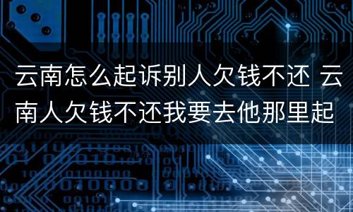 云南怎么起诉别人欠钱不还 云南人欠钱不还我要去他那里起诉吗