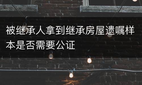 被继承人拿到继承房屋遗嘱样本是否需要公证