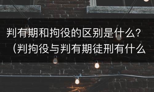 判有期和拘役的区别是什么？（判拘役与判有期徒刑有什么区别）
