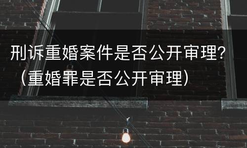 刑诉重婚案件是否公开审理？（重婚罪是否公开审理）