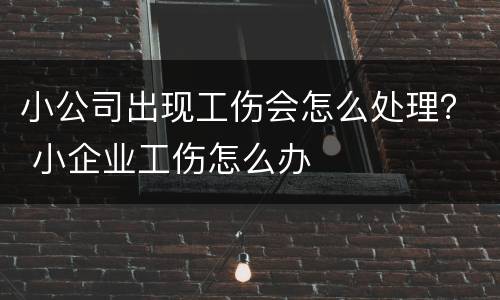 小公司出现工伤会怎么处理？ 小企业工伤怎么办