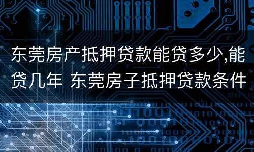 东莞房产抵押贷款能贷多少,能贷几年 东莞房子抵押贷款条件