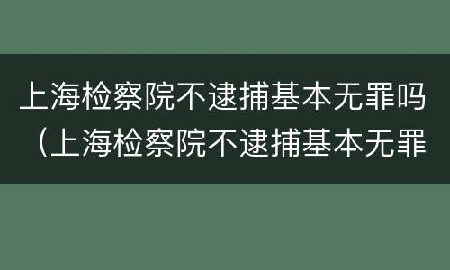 上海检察院不逮捕基本无罪吗（上海检察院不逮捕基本无罪吗知乎）