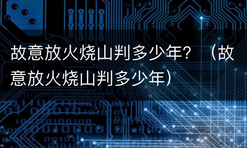 故意放火烧山判多少年？（故意放火烧山判多少年）