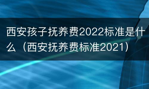 西安孩子抚养费2022标准是什么（西安抚养费标准2021）