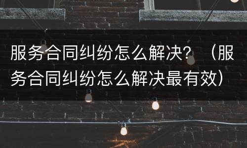 服务合同纠纷怎么解决？（服务合同纠纷怎么解决最有效）