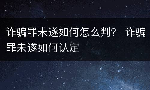 诈骗罪未遂如何怎么判？ 诈骗罪未遂如何认定