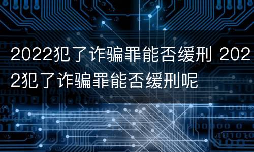 2022犯了诈骗罪能否缓刑 2022犯了诈骗罪能否缓刑呢