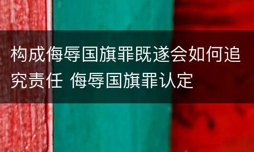 构成侮辱国旗罪既遂会如何追究责任 侮辱国旗罪认定