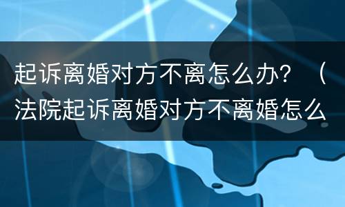 起诉离婚对方不离怎么办？（法院起诉离婚对方不离婚怎么办）