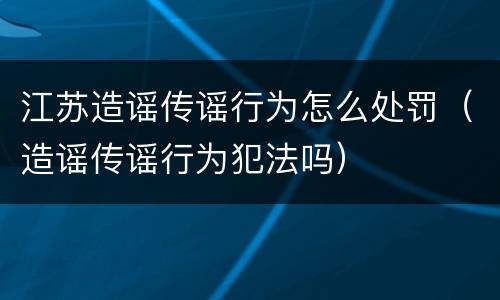 江苏造谣传谣行为怎么处罚（造谣传谣行为犯法吗）