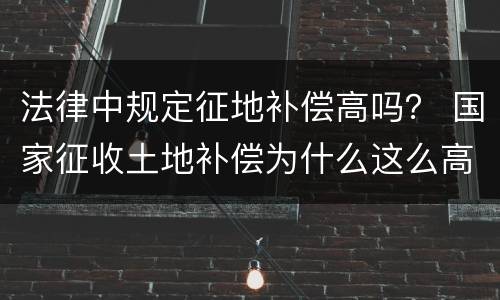 法律中规定征地补偿高吗？ 国家征收土地补偿为什么这么高