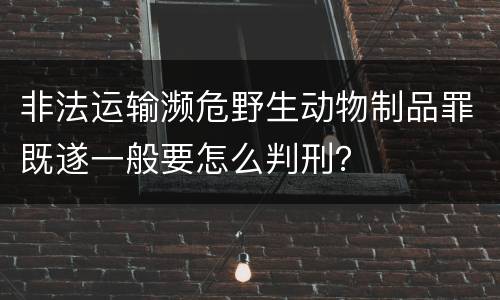 非法运输濒危野生动物制品罪既遂一般要怎么判刑？