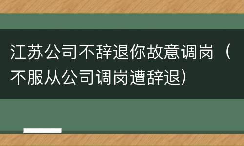 江苏公司不辞退你故意调岗（不服从公司调岗遭辞退）
