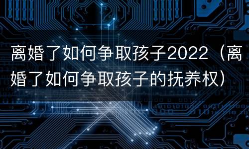 离婚了如何争取孩子2022（离婚了如何争取孩子的抚养权）