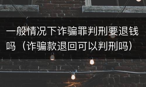一般情况下诈骗罪判刑要退钱吗（诈骗款退回可以判刑吗）