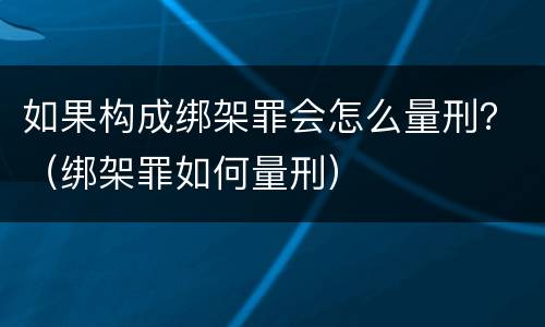 如果构成绑架罪会怎么量刑？（绑架罪如何量刑）