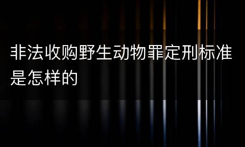 非法收购野生动物罪定刑标准是怎样的