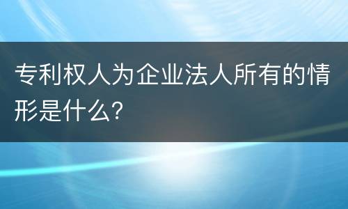 专利权人为企业法人所有的情形是什么？