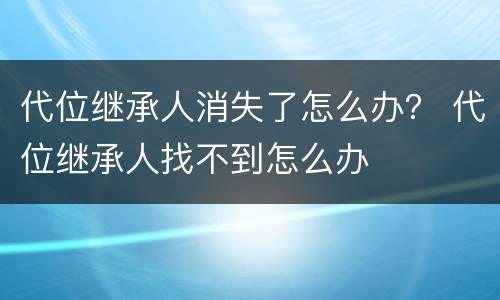 代位继承人消失了怎么办？ 代位继承人找不到怎么办