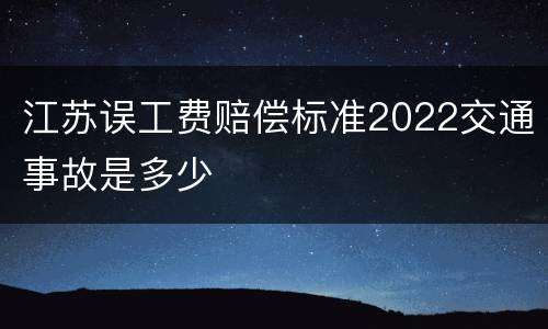 江苏误工费赔偿标准2022交通事故是多少