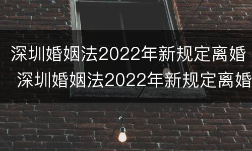 深圳婚姻法2022年新规定离婚 深圳婚姻法2022年新规定离婚时间