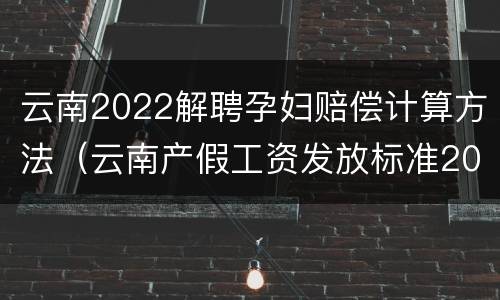 云南2022解聘孕妇赔偿计算方法（云南产假工资发放标准2021）